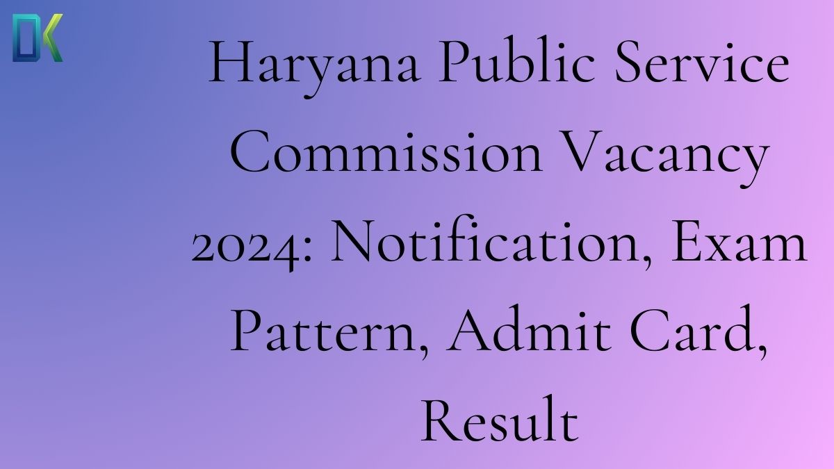 Haryana Public Service Commission Vacancy 2024 Notification, Exam Pattern, Admit Card, Result