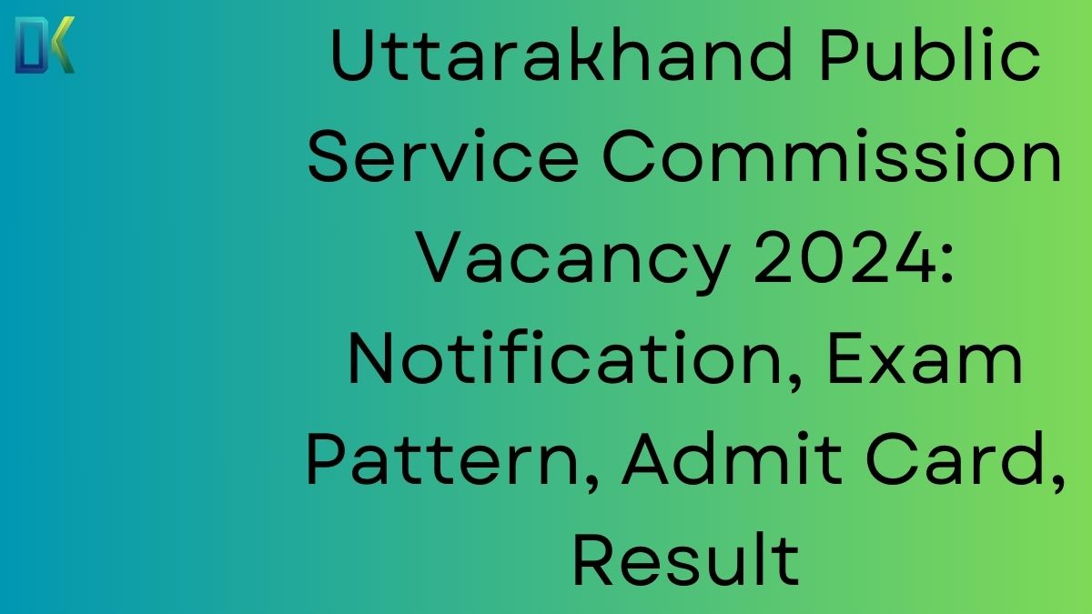 Uttarakhand Public Service Commission Vacancy 2024 Notification, Exam Pattern, Admit Card, Result